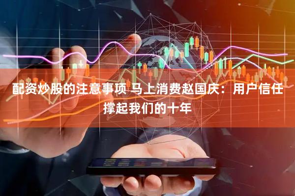 配资炒股的注意事项 马上消费赵国庆：用户信任撑起我们的十年