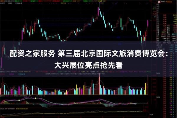 配资之家服务 第三届北京国际文旅消费博览会：大兴展位亮点抢先看