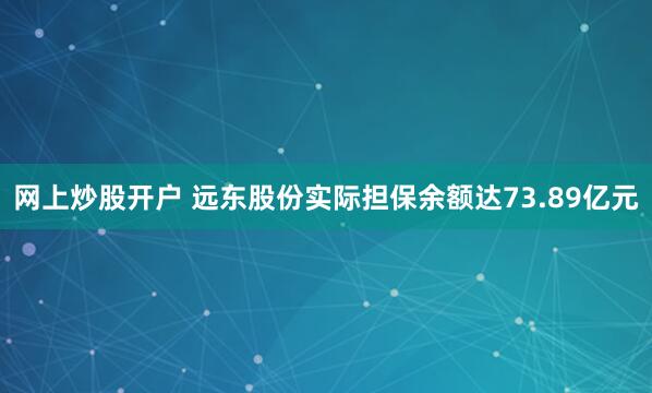 网上炒股开户 远东股份实际担保余额达73.89亿元