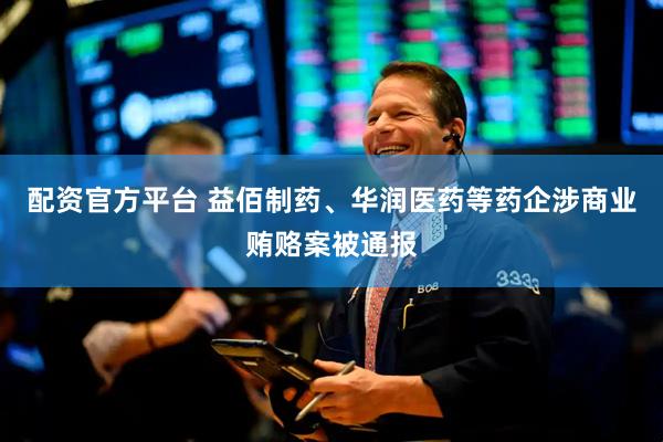 配资官方平台 益佰制药、华润医药等药企涉商业贿赂案被通报