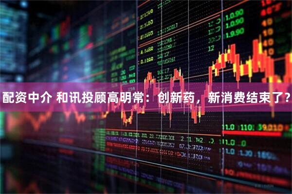 配资中介 和讯投顾高明常：创新药，新消费结束了？