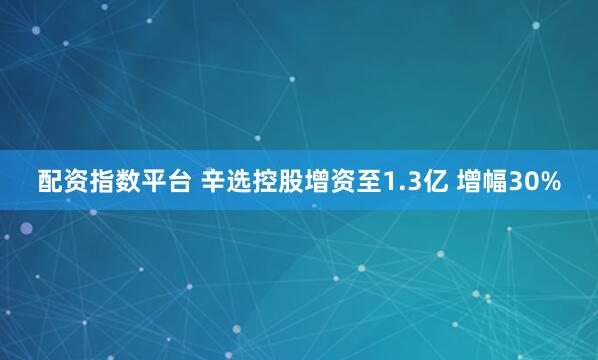 配资指数平台 辛选控股增资至1.3亿 增幅30%