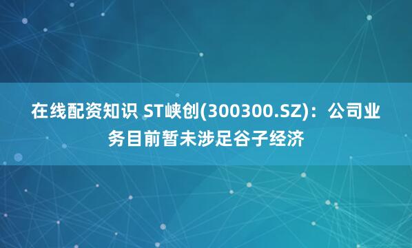 在线配资知识 ST峡创(300300.SZ)：公司业务目前暂未涉足谷子经济