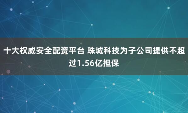 十大权威安全配资平台 珠城科技为子公司提供不超过1.56亿担保
