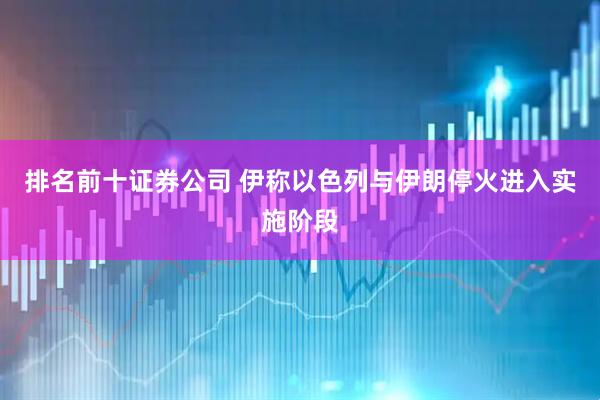 排名前十证券公司 伊称以色列与伊朗停火进入实施阶段
