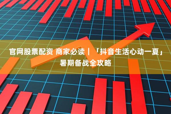 官网股票配资 商家必读｜「抖音生活心动一夏」暑期备战全攻略