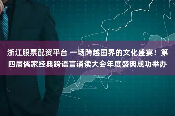 浙江股票配资平台 一场跨越国界的文化盛宴！第四届儒家经典跨语言诵读大会年度盛典成功举办