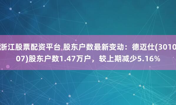 浙江股票配资平台 股东户数最新变动：德迈仕(301007)股东户数1.47万户，较上期减少5.16%