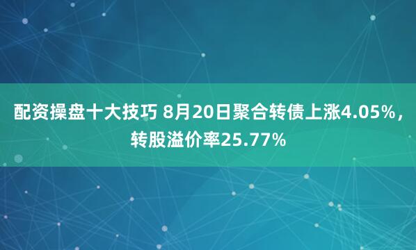 配资操盘十大技巧 8月20日聚合转债上涨4.05%，转股溢价率25.77%