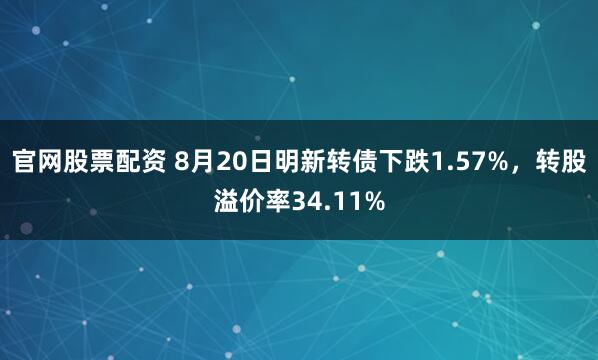 官网股票配资 8月20日明新转债下跌1.57%，转股溢价率34.11%
