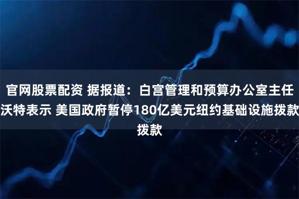 官网股票配资 据报道：白宫管理和预算办公室主任沃特表示 美国政府暂停180亿美元纽约基础设施拨款