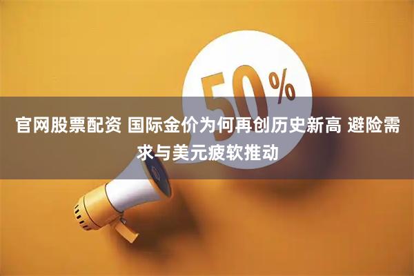 官网股票配资 国际金价为何再创历史新高 避险需求与美元疲软推动
