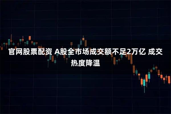 官网股票配资 A股全市场成交额不足2万亿 成交热度降温