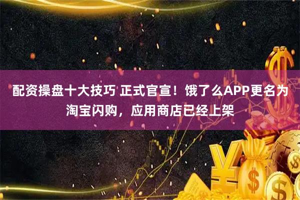 配资操盘十大技巧 正式官宣！饿了么APP更名为淘宝闪购，应用商店已经上架