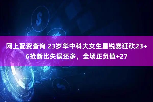 网上配资查询 23岁华中科大女生星锐赛狂砍23+6抢断比失误还多，全场正负值+27