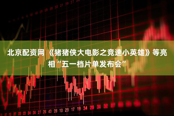 北京配资网 《猪猪侠大电影之竞速小英雄》等亮相“五一档片单发布会”