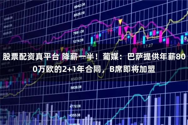 股票配资真平台 降薪一半！葡媒：巴萨提供年薪800万欧的2+1年合同，B席即将加盟