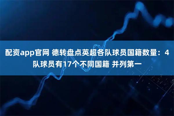 配资app官网 德转盘点英超各队球员国籍数量：4队球员有17个不同国籍 并列第一