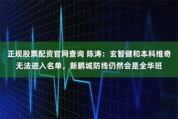 正规股票配资官网查询 陈涛：玄智健和本科维奇无法进入名单，新鹏城防线仍然会是全华班