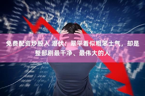 免费配资炒股入 潜伏：翠平看似粗笨土气，却是整部剧最干净、最伟大的人