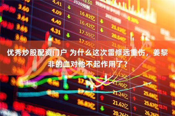 优秀炒股配资门户 为什么这次雷修远重伤，姜黎非的血对他不起作用了？