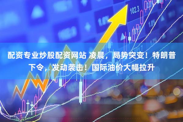 配资专业炒股配资网站 凌晨，局势突变！特朗普下令，发动袭击！国际油价大幅拉升