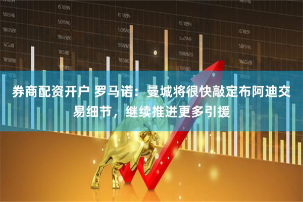 券商配资开户 罗马诺：曼城将很快敲定布阿迪交易细节，继续推进更多引援