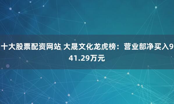 十大股票配资网站 大晟文化龙虎榜：营业部净买入941.29万元