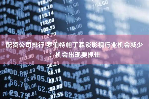 配资公司排行 罗伯特帕丁森谈影视行业机会减少：机会出现要抓住