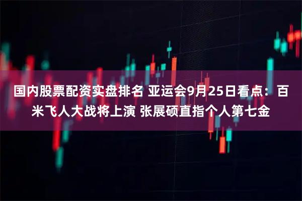 国内股票配资实盘排名 亚运会9月25日看点：百米飞人大战将上演 张展硕直指个人第七金