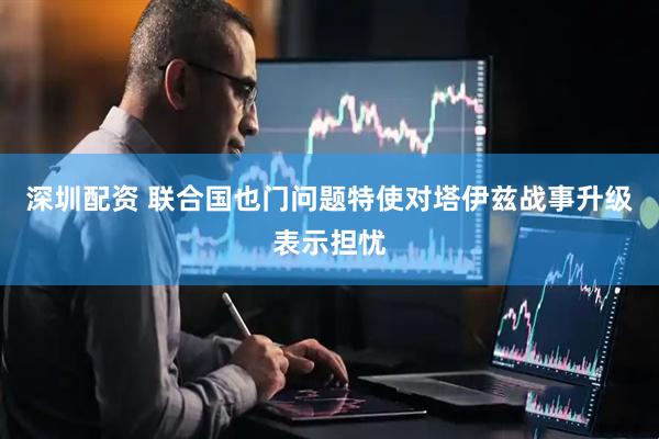 深圳配资 联合国也门问题特使对塔伊兹战事升级表示担忧