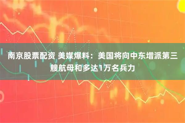 南京股票配资 美媒爆料：美国将向中东增派第三艘航母和多达1万名兵力